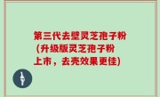 第三代去壁灵芝孢子粉 (升级版灵芝孢子粉上市，去壳效果更佳)