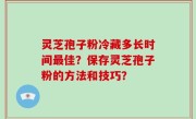 灵芝孢子粉冷藏多长时间最佳？保存灵芝孢子粉的方法和技巧？