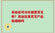 高血压可以吃破壁灵芝粉？高血压用灵芝产品能缓解吗