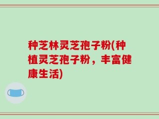 种芝林灵芝孢子粉(种植灵芝孢子粉，丰富健康生活)