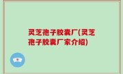 灵芝孢子胶囊厂(灵芝孢子胶囊厂家介绍)