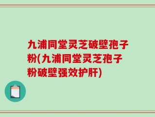 九浦同堂灵芝破壁孢子粉(九浦同堂灵芝孢子粉破壁强效护肝)