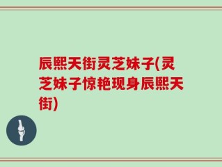 辰熙天街灵芝妹子(灵芝妹子惊艳现身辰熙天街)
