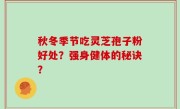 秋冬季节吃灵芝孢子粉好处？强身健体的秘诀？