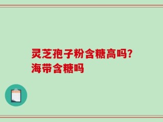 灵芝孢子粉含糖高吗？海带含糖吗