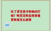 吃了灵芝孢子粉胸闷打嗝？喝灵芝粉出现胃痛胃胀是怎么回事