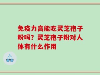 免疫力高能吃灵芝孢子粉吗？灵芝孢子粉对人体有什么作用
