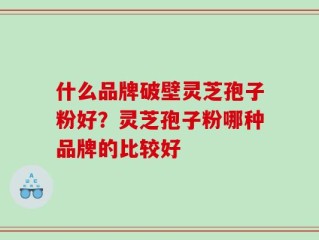 什么品牌破壁灵芝孢子粉好？灵芝孢子粉哪种品牌的比较好