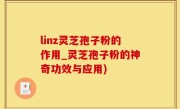 linz灵芝孢子粉的作用_灵芝孢子粉的神奇功效与应用)