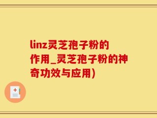 linz灵芝孢子粉的作用_灵芝孢子粉的神奇功效与应用)