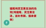 猪尾炖灵芝黑豆汤的功效(炖猪尾、灵芝黑豆汤，滋补养颜、强身健体)