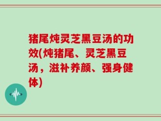猪尾炖灵芝黑豆汤的功效(炖猪尾、灵芝黑豆汤，滋补养颜、强身健体)