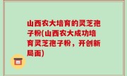 山西农大培育的灵芝孢子粉(山西农大成功培育灵芝孢子粉，开创新局面)