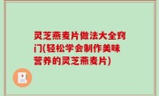 灵芝燕麦片做法大全窍门(轻松学会制作美味营养的灵芝燕麦片)