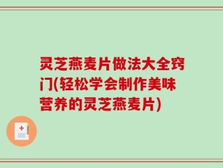 灵芝燕麦片做法大全窍门(轻松学会制作美味营养的灵芝燕麦片)