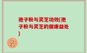 孢子粉与灵芝功效(孢子粉与灵芝的健康益处)