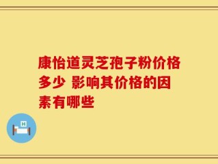 康怡道灵芝孢子粉价格多少 影响其价格的因素有哪些