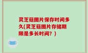 灵芝菇图片保存时间多久(灵芝菇图片存储期限是多长时间？)