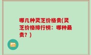哪几种灵芝价格贵(灵芝价格排行榜：哪种最贵？)