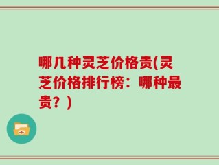 哪几种灵芝价格贵(灵芝价格排行榜：哪种最贵？)
