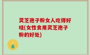 灵芝孢子粉女人吃得好哇(女性食用灵芝孢子粉的好处)