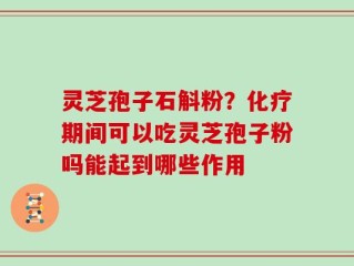 灵芝孢子石斛粉？化疗期间可以吃灵芝孢子粉吗能起到哪些作用
