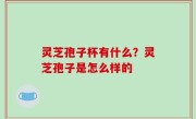 灵芝孢子杯有什么？灵芝孢子是怎么样的