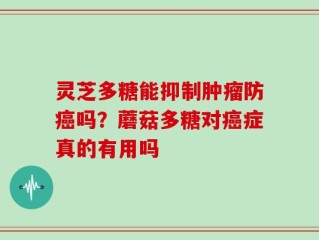灵芝多糖能抑制肿瘤防癌吗？蘑菇多糖对癌症真的有用吗