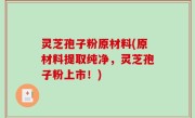 灵芝孢子粉原材料(原材料提取纯净，灵芝孢子粉上市！)