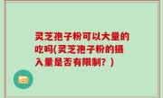 灵芝孢子粉可以大量的吃吗(灵芝孢子粉的摄入量是否有限制？)
