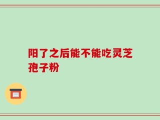 阳了之后能不能吃灵芝孢子粉