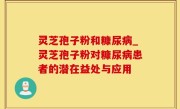 灵芝孢子粉和糠尿病_灵芝孢子粉对糠尿病患者的潜在益处与应用