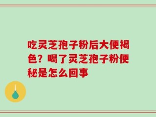吃灵芝孢子粉后大便褐色？喝了灵芝孢子粉便秘是怎么回事