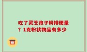 吃了灵芝孢子粉排便量？1克粉状物品有多少