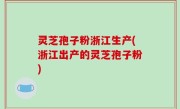 灵芝孢子粉浙江生产(浙江出产的灵芝孢子粉)