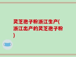 灵芝孢子粉浙江生产(浙江出产的灵芝孢子粉)