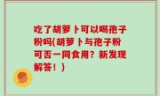 吃了胡萝卜可以喝孢子粉吗(胡萝卜与孢子粉可否一同食用？新发现解答！)