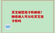灵芝破壁孢子粉肺癌？肺癌病人可以吃灵芝孢子粉吗