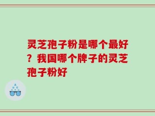 灵芝孢子粉是哪个最好？我国哪个牌子的灵芝孢子粉好
