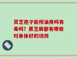 灵芝孢子能榨油用吗有毒吗？黑芝麻都有哪些对身体好的功效