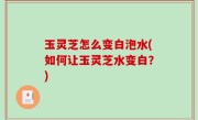 玉灵芝怎么变白泡水(如何让玉灵芝水变白？)