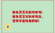 鲍鱼灵芝石斛炖老鸡(鲍鱼灵芝石斛老鸡汤，营养丰富味美醇郁)