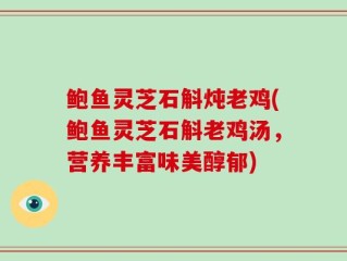 鲍鱼灵芝石斛炖老鸡(鲍鱼灵芝石斛老鸡汤，营养丰富味美醇郁)
