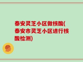 泰安灵芝小区做核酸(泰安市灵芝小区进行核酸检测)