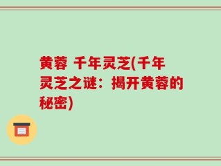 黄蓉 千年灵芝(千年灵芝之谜：揭开黄蓉的秘密)