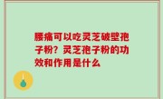 腰痛可以吃灵芝破壁孢子粉？灵芝孢子粉的功效和作用是什么