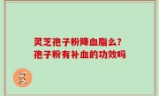 灵芝孢子粉降血脂么？孢子粉有补血的功效吗