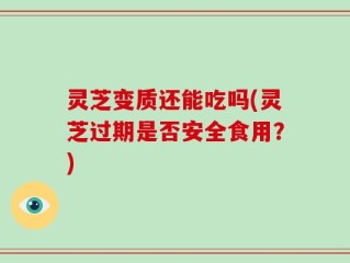 灵芝变质还能吃吗(灵芝过期是否安全食用？)