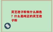 灵芝孢子粉有什么颜色？什么是纯正的灵芝孢子粉