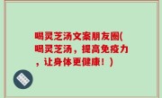 喝灵芝汤文案朋友圈(喝灵芝汤，提高免疫力，让身体更健康！)